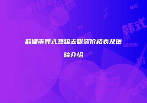 鹤壁市韩式热熔去眼袋价格表及医院介绍