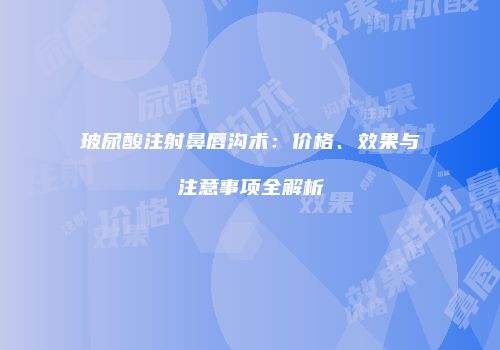 玻尿酸注射鼻唇沟术：价格、效果与注意事项全解析