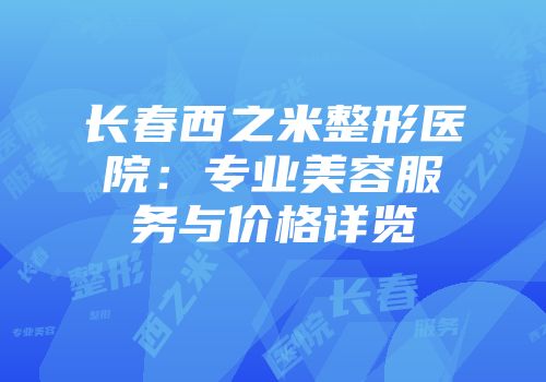 长春西之米整形医院：专业美容服务与价格详览