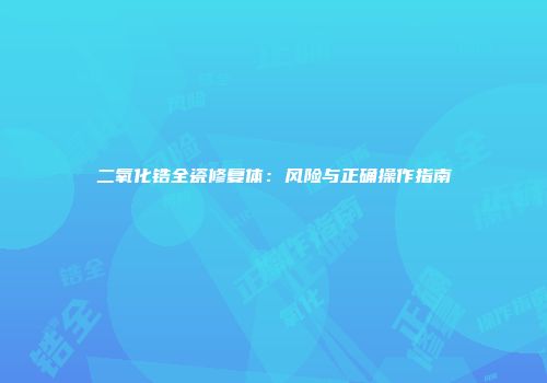 二氧化锆全瓷修复体：风险与正确操作指南