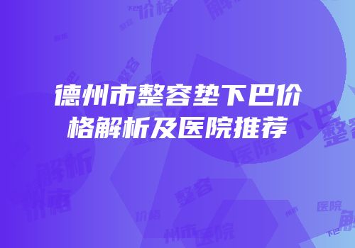 德州市整容垫下巴价格解析及医院推荐