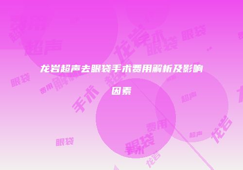 龙岩超声去眼袋手术费用解析及影响因素