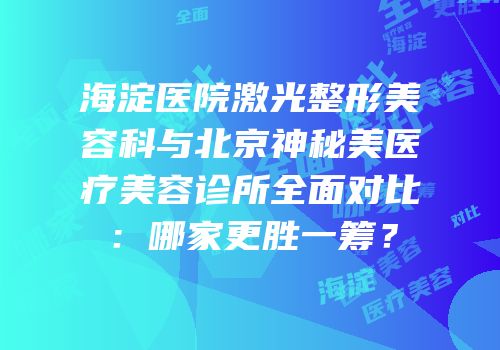 海淀医院激光整形美容科与北京神秘美医疗美容诊所全面对比：哪家更胜一筹？