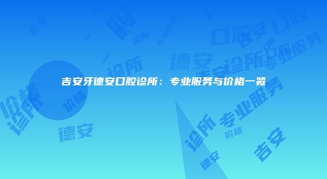 吉安牙德安口腔诊所：专业服务与价格一览