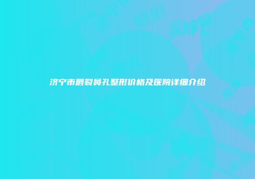 济宁市唇裂鼻孔整形价格及医院详细介绍