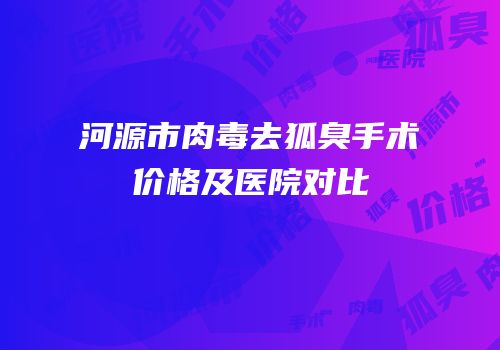 河源市肉毒去狐臭手术价格及医院对比