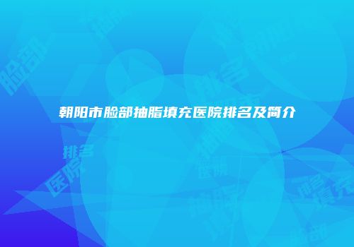 朝阳市脸部抽脂填充医院排名及简介