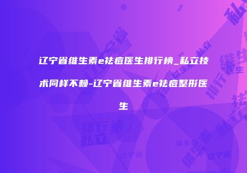 辽宁省维生素e祛痘医生排行榜_私立技术同样不赖-辽宁省维生素e祛痘整形医生