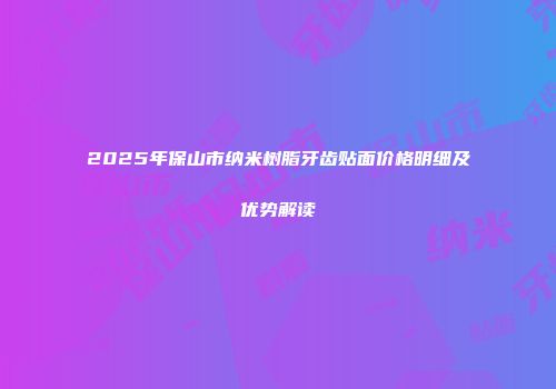 2025年保山市纳米树脂牙齿贴面价格明细及优势解读