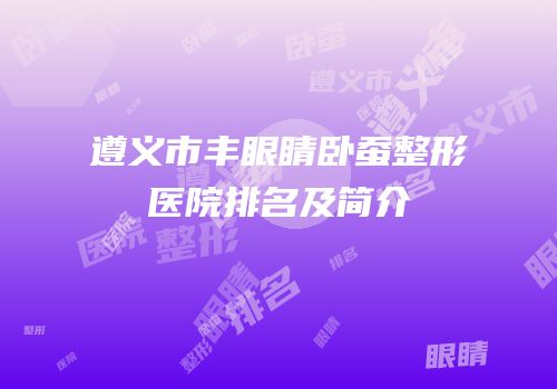 遵义市丰眼睛卧蚕整形医院排名及简介