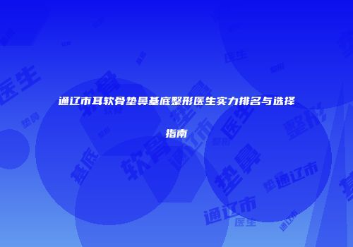 通辽市耳软骨垫鼻基底整形医生实力排名与选择指南