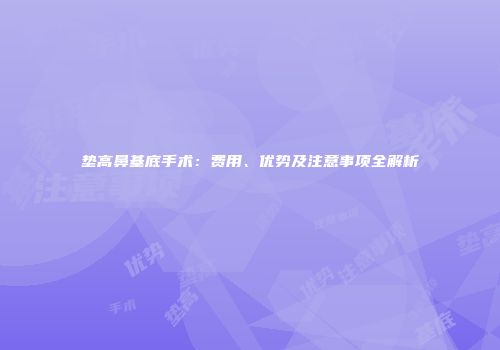 垫高鼻基底手术：费用、优势及注意事项全解析
