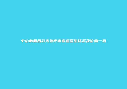 中山市复合彩光治疗青春痘医生排名及价格一览