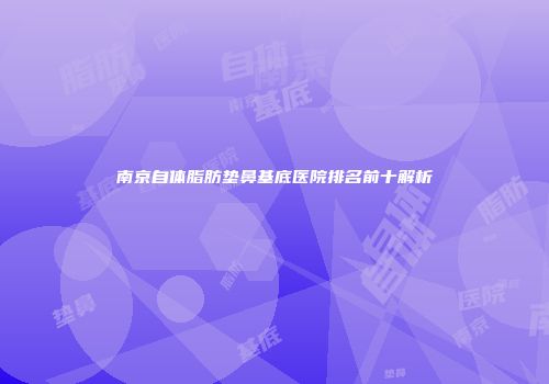 南京自体脂肪垫鼻基底医院排名前十解析