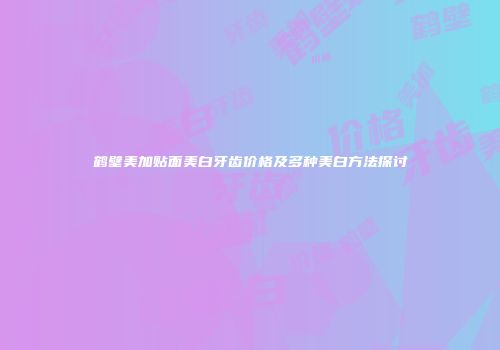 鹤壁美加贴面美白牙齿价格及多种美白方法探讨