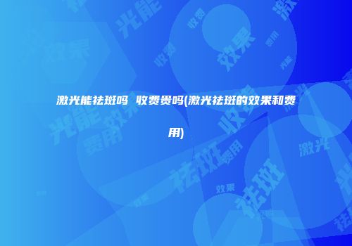 激光能祛斑吗 收费贵吗(激光祛斑的效果和费用)