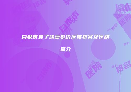 白银市鼻子修复整形医院排名及医院简介