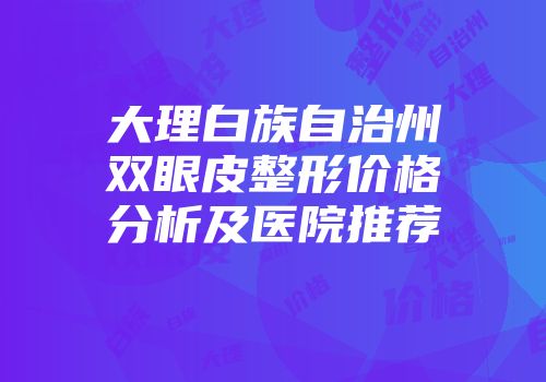 大理白族自治州双眼皮整形价格分析及医院推荐