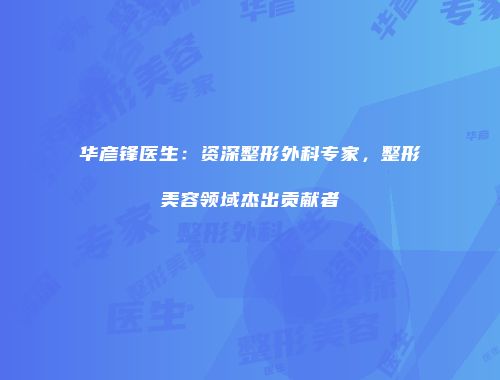 华彦锋医生：资深整形外科专家，整形美容领域杰出贡献者