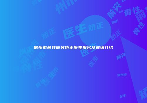 常州市骨性前突矫正医生排名及详细介绍