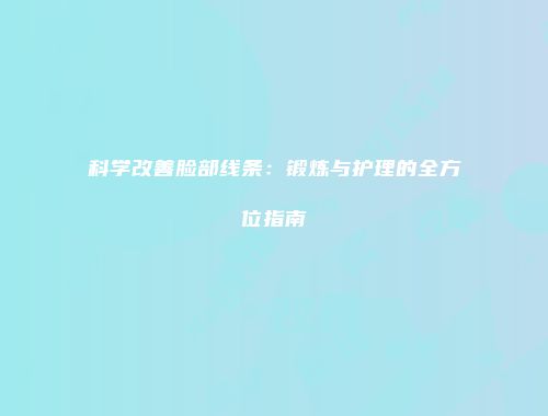 科学改善脸部线条：锻炼与护理的全方位指南