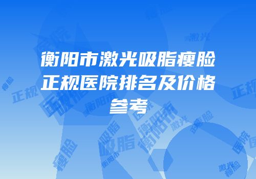 衡阳市激光吸脂瘦脸正规医院排名及价格参考