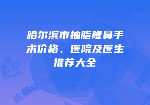 哈尔滨市抽脂隆鼻手术价格、医院及医生推荐大全