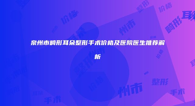 泉州市畸形耳朵整形手术价格及医院医生推荐解析