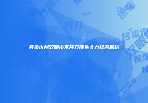 吕梁市割双眼皮不开刀医生实力排名解析