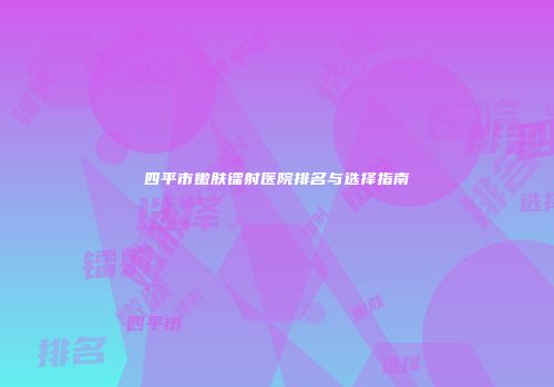 四平市嫩肤镭射医院排名与选择指南