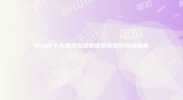 鞍山市十大埋定位双眼皮整形医院排名解析