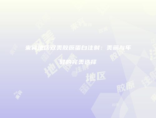 来宾地区双美胶原蛋白注射：美丽与年轻的完美选择