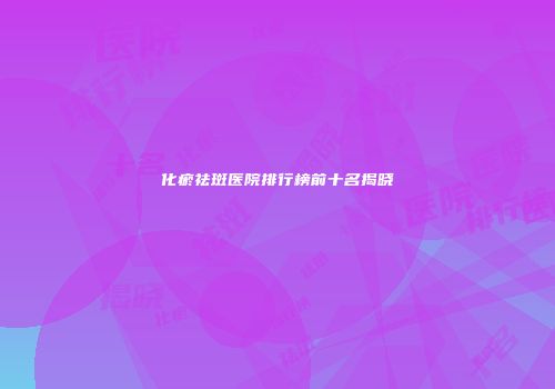 化瘀祛斑医院排行榜前十名揭晓