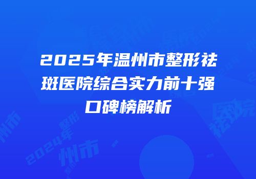 2025年温州市整形祛斑医院综合实力前十强口碑榜解析