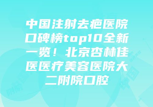 中国注射去疤医院口碑榜top10全新一览！北京杏林佳医医疗美容医院大二附院口腔