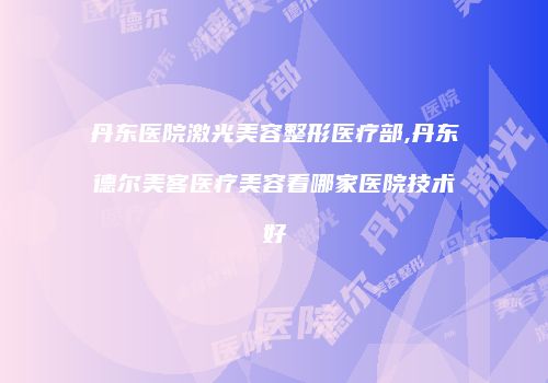 丹东医院激光美容整形医疗部,丹东德尔美客医疗美容看哪家医院技术好