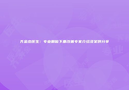 齐金杰医生：专业眼睑下垂改善专家介绍及案例分享
