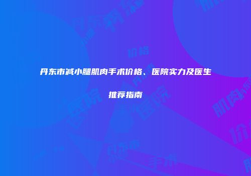 丹东市减小腿肌肉手术价格、医院实力及医生推荐指南