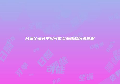 日照全瓷牙单冠可能会有哪些后遗症呢