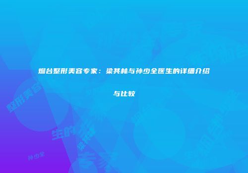 烟台整形美容专家：梁其林与孙少全医生的详细介绍与比较