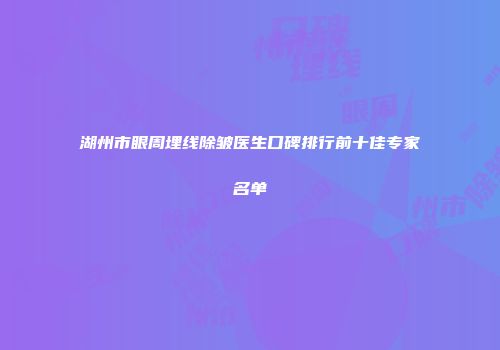 湖州市眼周埋线除皱医生口碑排行前十佳专家名单
