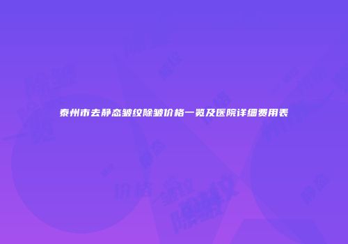 泰州市去静态皱纹除皱价格一览及医院详细费用表