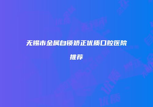 无锡市金属自锁矫正优质口腔医院推荐
