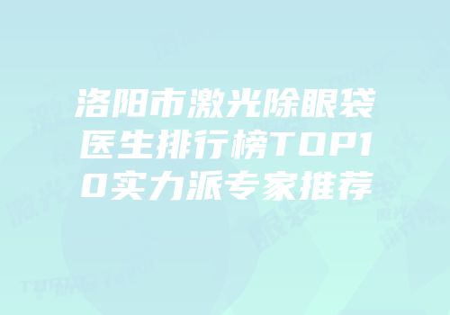 洛阳市激光除眼袋医生排行榜TOP10实力派专家推荐