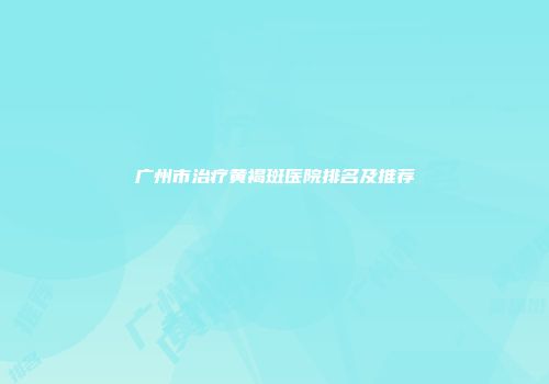 广州市治疗黄褐斑医院排名及推荐