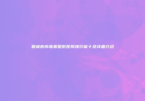 晋城市肉毒素整形医院排行前十及详细介绍