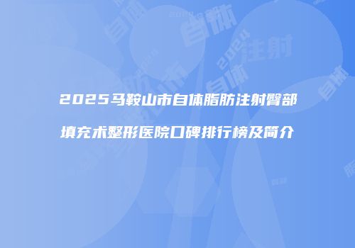 2025马鞍山市自体脂肪注射臀部填充术整形医院口碑排行榜及简介
