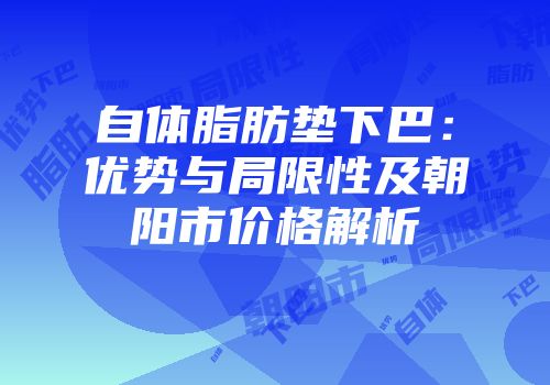 自体脂肪垫下巴：优势与局限性及朝阳市价格解析