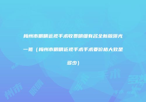 梅州市眼睛近视手术收费明细有名全新版曝光一览（梅州市眼睛近视手术手术要价格大致是多少）