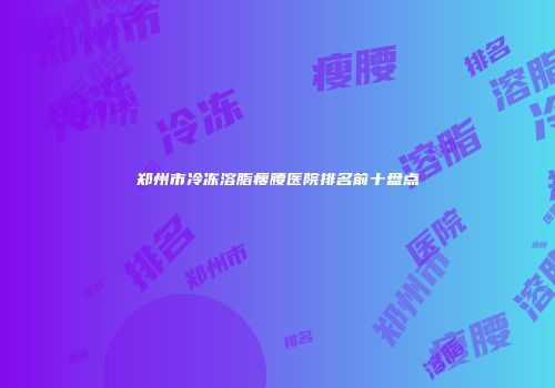 郑州市冷冻溶脂瘦腰医院排名前十盘点